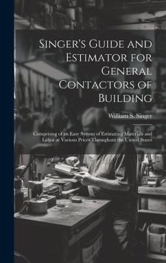 Singer's Guide and Estimator for General Contactors of Building: Comprising of an Easy System of Estimating Materials and Labor at Various Prices Thro - Singer, William S.