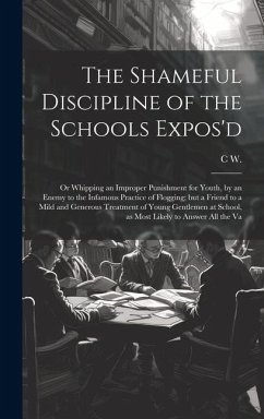 The Shameful Discipline of the Schools Expos'd; or Whipping an Improper Punishment for Youth, by an Enemy to the Infamous Practice of Flogging; but a - W, C.