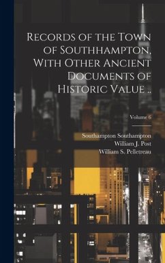 Records of the Town of Southhampton, With Other Ancient Documents of Historic Value ..; Volume 6 - Pelletreau, William S.; Southampton, Southampton; Post, William J.