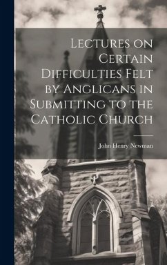Lectures on Certain Difficulties Felt by Anglicans in Submitting to the Catholic Church - Newman, John Henry