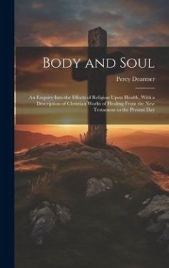 Body and Soul: An Enquiry Into the Effects of Religion Upon Health, With a Description of Christian Works of Healing From the New Tes - Dearmer, Percy