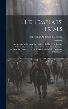 The Templars' Trials: An Attempt to Estimate the Evidence Published by Dupuy, Raynouard, Michelet, Von Hammer and Loiseler, and to Arrange t - Morshead, John Yonge Anderson