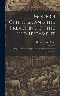 Modern Criticism and the Preaching of the Old Testament: Eight Lectures on the Lyman Beecher Foundation, Yale University - Smith, George Adam