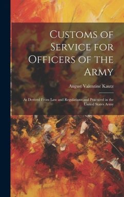 Customs of Service for Officers of the Army: As Derived From Law and Regulations and Practiced in the United States Army - Kautz, August Valentine