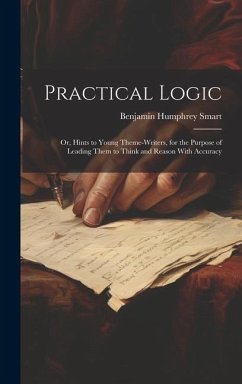 Practical Logic: Or, Hints to Young Theme-Writers, for the Purpose of Leading Them to Think and Reason With Accuracy - Smart, Benjamin Humphrey