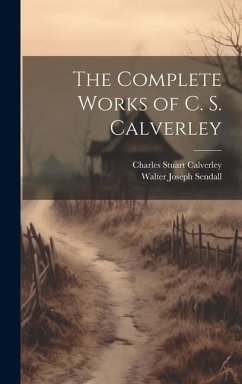 The Complete Works of C. S. Calverley - Calverley, Charles Stuart; Sendall, Walter Joseph