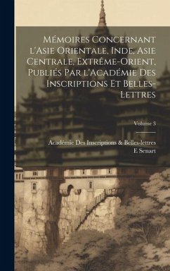 Mémoires concernant l'Asie orientale, Inde, Asie centrale, Extrême-Orient, publiés par l'Académie des inscriptions et belles-lettres; Volume 3 - Inscriptions & Belles-Lettres, Académie; Senart, E.