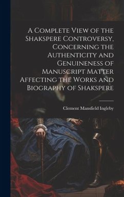 A Complete View of the Shakspere Controversy, Concerning the Authenticity and Genuineness of Manuscript Matter Affecting the Works and Biography of Sh - Ingleby, Clement Mansfield