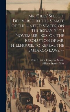 Mr. Giles' Speech, Delivered in the Senate of the United States, on Thursday, 24th November, 1808, on the Resolution of Mr. Hillhouse, to Repeal the E - Giles, William Branch