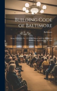 Building Code of Baltimore: Being Ordinance No. 155 of the Mayor and City Council of Baltimore, Approved July 6, 1908 - Baltimore