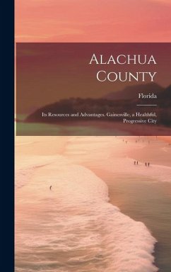Alachua County; its Resources and Advantages. Gainesville, a Healthful, Progressive City - Catalog], Florida [From Old
