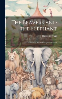 The Beavers and the Elephant: Stories in Natural History for Children - Wake, Charlotte