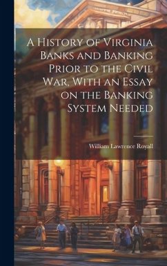 A History of Virginia Banks and Banking Prior to the Civil War, With an Essay on the Banking System Needed - Royall, William Lawrence