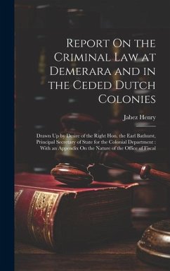 Report On the Criminal Law at Demerara and in the Ceded Dutch Colonies: Drawn Up by Desire of the Right Hon. the Earl Bathurst, Principal Secretary of - Henry, Jabez