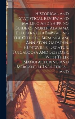 Historical And Statistical Review And Mailing And Shipping Guide of North Alabama (illustrated) Embracing the Cities of Birmingham, Anniston, Gadsden, - Anonymous