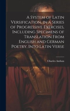 A System of Latin Versification, in a Series of Progressive Exercises, Including Specimens of Translation From English and German Poetry, Into Latin V - Anthon, Charles