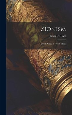 Zionism: Jewish Needs & Jewish Ideals - De Haas, Jacob