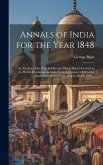 Annals of India for the Year 1848; an Outline of the Principal Events Which Have Occurred in the British Dominions in India From 1st January 1848 to t