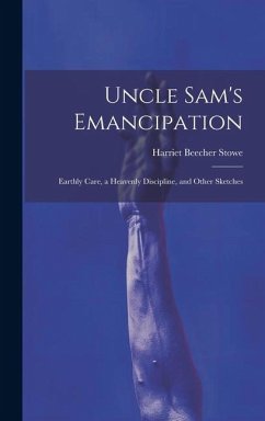 Uncle Sam's Emancipation: Earthly Care, a Heavenly Discipline, and Other Sketches - Stowe, Harriet Beecher
