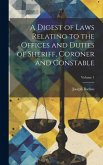 A Digest of Laws Relating to the Offices and Duties of Sheriff, Coroner and Constable; Volume 1