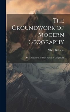 The Groundwork of Modern Geography; an Introduction to the Science of Geography - Wilmore, Albert