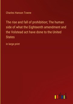 The rise and fall of prohibition; The human side of what the Eighteenth amendment and the Volstead act have done to the United States - Towne, Charles Hanson
