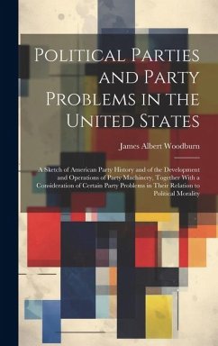 Political Parties and Party Problems in the United States; a Sketch of American Party History and of the Development and Operations of Party Machinery - Woodburn, James Albert