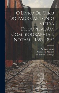 O livro de oiro do padre Antonio Vieira (recopilação, com biographia e notas) ... 1697-1897 - Vieira, António; Almeida, Avelino De; Santos Lourenço, M.