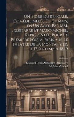 Un tigre du Bengale, comédie mêlée de chants, en un acte. Par MM. Brisebarre et Marc-Michel. Représentée, pour la premìere fois, a Paris, sur le théât - Brisebarre, Edouard Louis Alexandre; Marc-Michel, M.