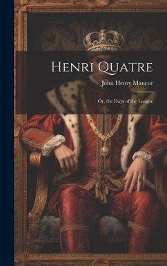 Henri Quatre; Or, the Days of the League - Mancur, John Henry