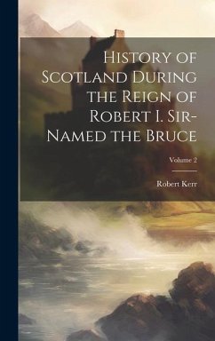 History of Scotland During the Reign of Robert I. Sir-Named the Bruce; Volume 2 - Kerr, Robert