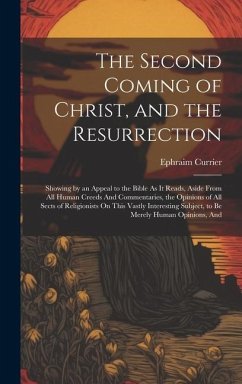 The Second Coming of Christ, and the Resurrection: Showing by an Appeal to the Bible As It Reads, Aside From All Human Creeds And Commentaries, the Op - Currier, Ephraim
