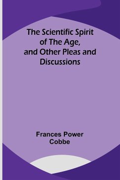 The Scientific Spirit of the Age, and Other Pleas and Discussions - Cobbe, Frances Power