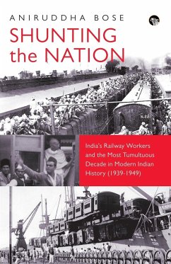 SHUNTING THE NATION INDIA'S RAILWAY WORKERS AND THE MOST TUMULTUOUS DECADE IN MODERN INDIAN HISTORY (1939-1949) - Bose, Aniruddha