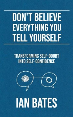 Don't Believe Everything You Tell Yourself: Transforming Self-Doubt Into Self-Confidence - Bates, Ian