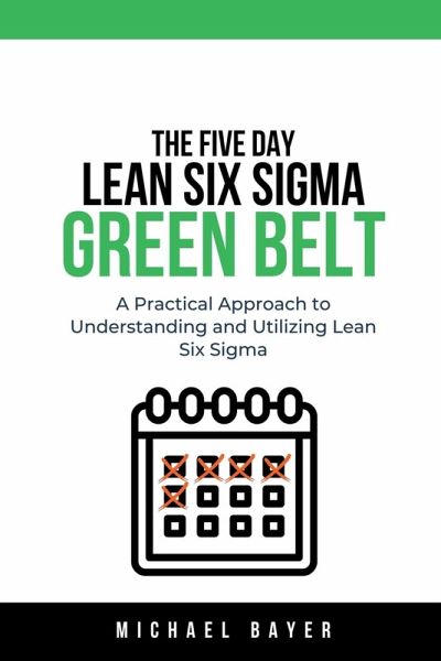 The 5 Day Lean Six Sigma Green Belt A Practical Approach to Understanding and Utilizing Lean Six Sigma The 5 Day Lean Six Sigma Green Belt A Practical Approach to Understanding and Utilizing Lean Six Sigma