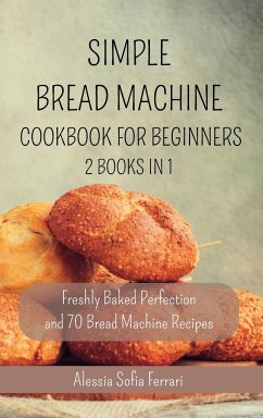 Simple Bread Machine Cookbook for Beginners - 2 Books in 1: Freshly Baked Perfection and 70 Bread Machine Recipes - Ferrari, Alessia Sofia