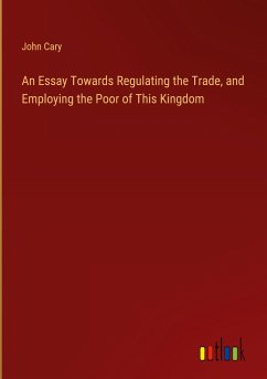 An Essay Towards Regulating the Trade, and Employing the Poor of This Kingdom - Cary, John
