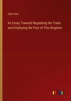 An Essay Towards Regulating the Trade, and Employing the Poor of This Kingdom - Cary, John