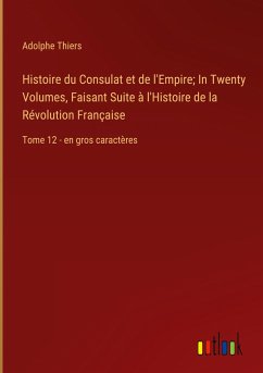 Histoire du Consulat et de l'Empire; In Twenty Volumes, Faisant Suite à l'Histoire de la Révolution Française - Thiers, Adolphe