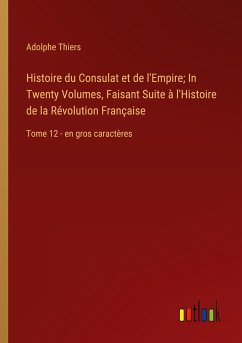 Histoire du Consulat et de l'Empire; In Twenty Volumes, Faisant Suite à l'Histoire de la Révolution Française