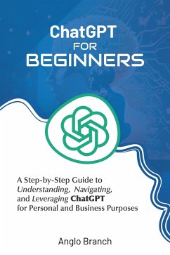 ChatGPT for Beginners: A Step-by-Step Guide to Understanding, Navigating, and Leveraging ChatGPT for Personal and Business Purposes (eBook, ePUB) - Branch, Anglo