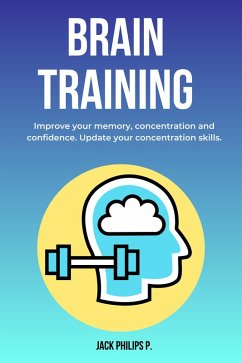 Brain Training: Improve Your Memory, Concentration and Confidence. Update Your Concentration Skills. (eBook, ePUB) - P., Jack Philips
