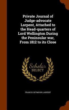 Private Journal of Judge-advocate Larpent, Attached to the Head-quarters of Lord Wellington During the Peninsular war, From 1812 to its Close - Larpent, Francis Seymour