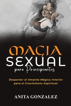 Magia Sexual para Principiantes: Despertar Al Amante Mágico Interior Para El Crecimiento Espiritual - Gonzalez, Anita