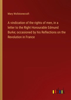 A vindication of the rights of men, in a letter to the Right Honourable Edmund Burke; occasioned by his Reflections on the Revolution in France - Wollstonecraft, Mary