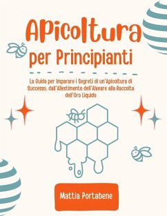 Apicoltura per Principianti: La Guida per Imparare i Segreti di un'Apicoltura di Successo, dall'Allestimento dell'Alveare alla Raccolta dell'Oro Liquido (eBook, ePUB) - Portabene, Mattia