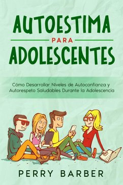 Autoestima para Adolescentes: Cómo Desarrollar Niveles de Autoconfianza y Autorespeto Saludables Durante la Adolescencia (eBook, ePUB) - Barber, Perry