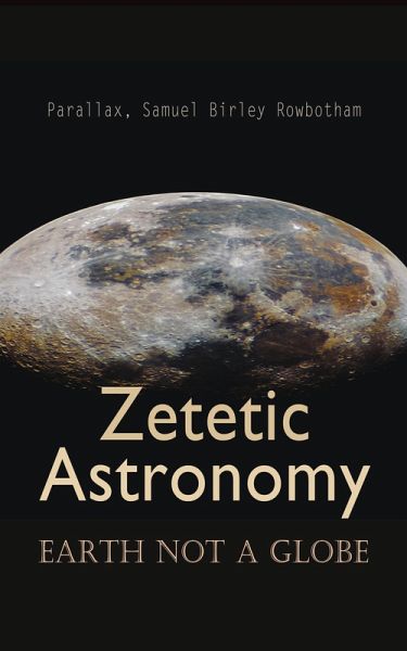 Zetetic Astronomy: Earth Not a Globe (eBook, ePUB) Zetetic Astronomy: Earth Not a Globe (eBook, ePUB)