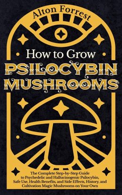 Cover How to Grow Psilocybin Mushrooms: The Complete Step-By-Step Guide to Psychedelic and Hallucinogenic Psilocybin, Safe Use, Health Benefits, and Side Effects, History, and Cultivation Magic Mushrooms (eBook, ePUB)